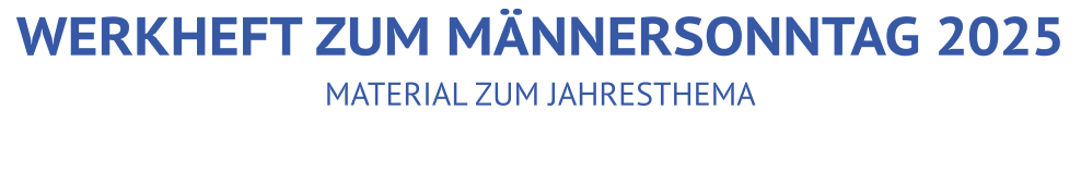 MATERIAL ZUM JAHRESTHEMA WERKHEFT ZUM MÄNNERSONNTAG 2025